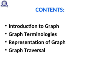 CONTENTS:
• Introduction to Graph
• Graph Terminologies
• Representation of Graph
• Graph Traversal
 