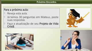 08:49 AM
25
Próximo Encontro.
Para a próxima aula:
📍 Reveja esta aula.
📍 Já temos 30 perguntas em Mateus, poste
suas respostas
📍 Faça a atualização de seu Projeto de Vida
Cristã.
 