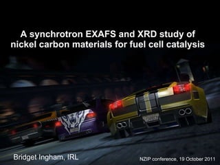 A synchrotron EXAFS and XRD study of nickel carbon materials for fuel cell catalysis Bridget Ingham, IRL NZIP conference, 19 October 2011 