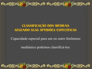 CLASSIFICAÇÃO DOS MÉDIUNS
SEGUNDO SUAS APTIDÕES ESPECÍFICAS
Capacidade especial para um ou outro fenômeno
mediúnico podemos classificá-los:
 