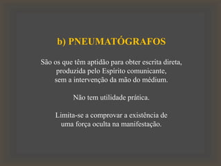 b) PNEUMATÓGRAFOS
São os que têm aptidão para obter escrita direta,
produzida pelo Espírito comunicante,
sem a intervenção da mão do médium.
Não tem utilidade prática.
Limita-se a comprovar a existência de
uma força oculta na manifestação.
 