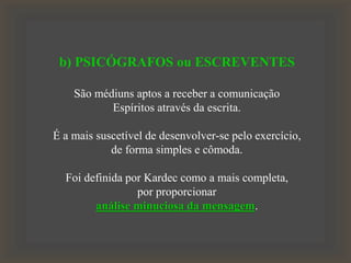 b) PSICÓGRAFOS ou ESCREVENTES
São médiuns aptos a receber a comunicação
Espíritos através da escrita.
É a mais suscetível de desenvolver-se pelo exercício,
de forma simples e cômoda.
Foi definida por Kardec como a mais completa,
por proporcionar
análise minuciosa da mensagem.
 