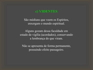 c) VIDENTES
São médiuns que veem os Espíritos,
enxergam o mundo espiritual.
Alguns gozam dessa faculdade em
estado de vigília (acordados), conservando
a lembrança do que viram.
Não se apresenta de forma permanente,
possuindo efeito passageiro.
 