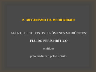 2. MECANISMO DA MEDIUNIDADE
AGENTE DE TODOS OS FENÔMENOS MEDIÚNICOS:
FLUIDO PERISPIRÍTICO
emitidos
pelo médium e pelo Espírito.
 