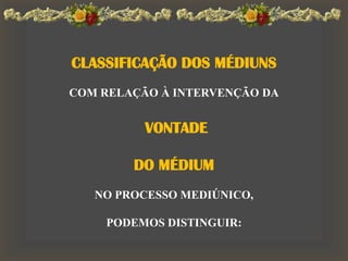 CLASSIFICAÇÃO DOS MÉDIUNS
COM RELAÇÃO À INTERVENÇÃO DA
VONTADE
DO MÉDIUM
NO PROCESSO MEDIÚNICO,
PODEMOS DISTINGUIR:
 