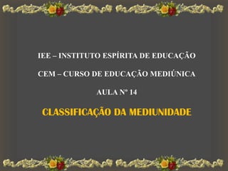 IEE – INSTITUTO ESPÍRITA DE EDUCAÇÃO
CEM – CURSO DE EDUCAÇÃO MEDIÚNICA
AULA Nº 14
CLASSIFICAÇÃO DA MEDIUNIDADE
 