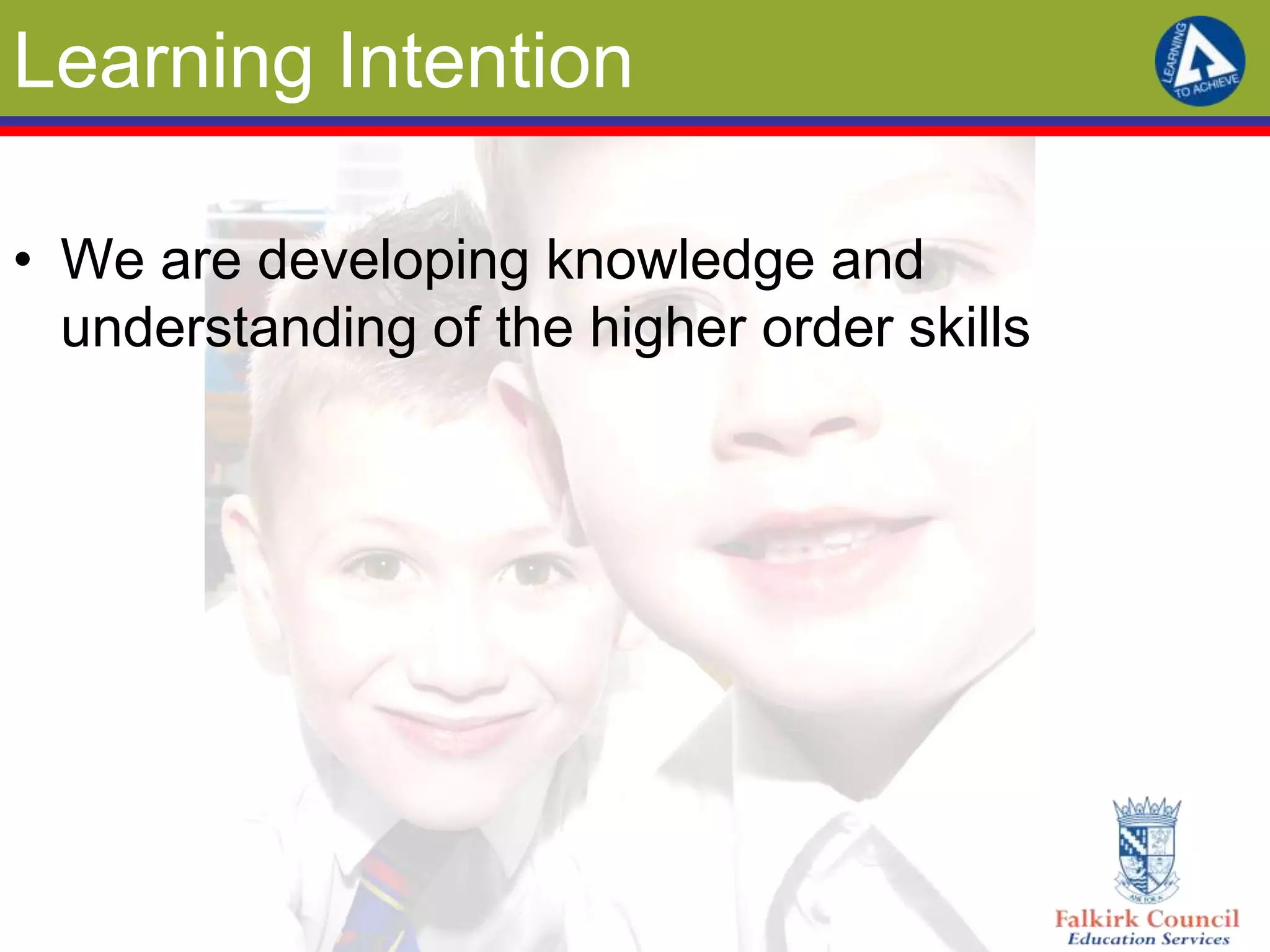 Learning Intention

• We are developing knowledge and
  understanding of the higher order skills
 