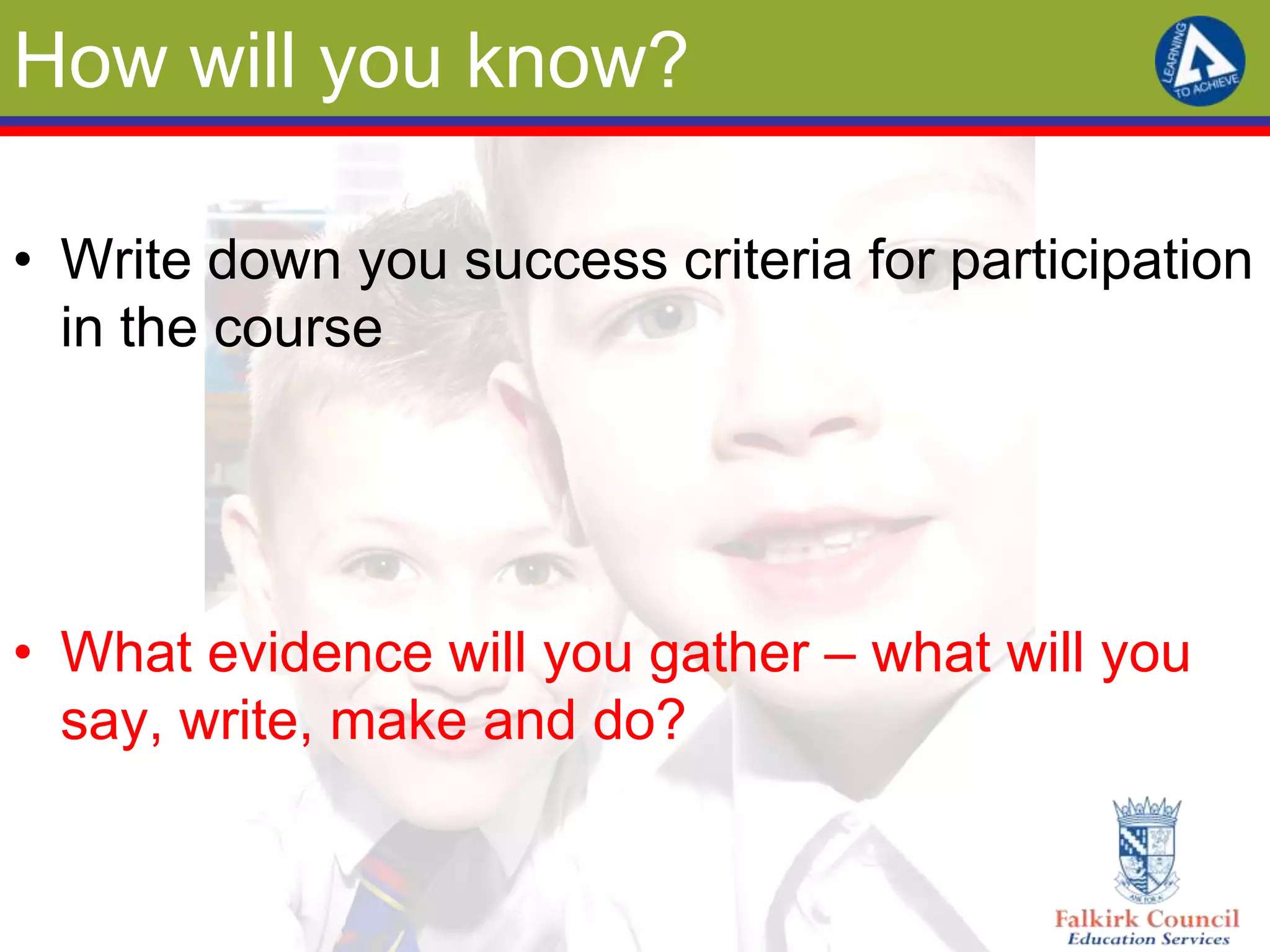 How will you know?

• Write down you success criteria for participation
  in the course




• What evidence will you gather – what will you
  say, write, make and do?
 