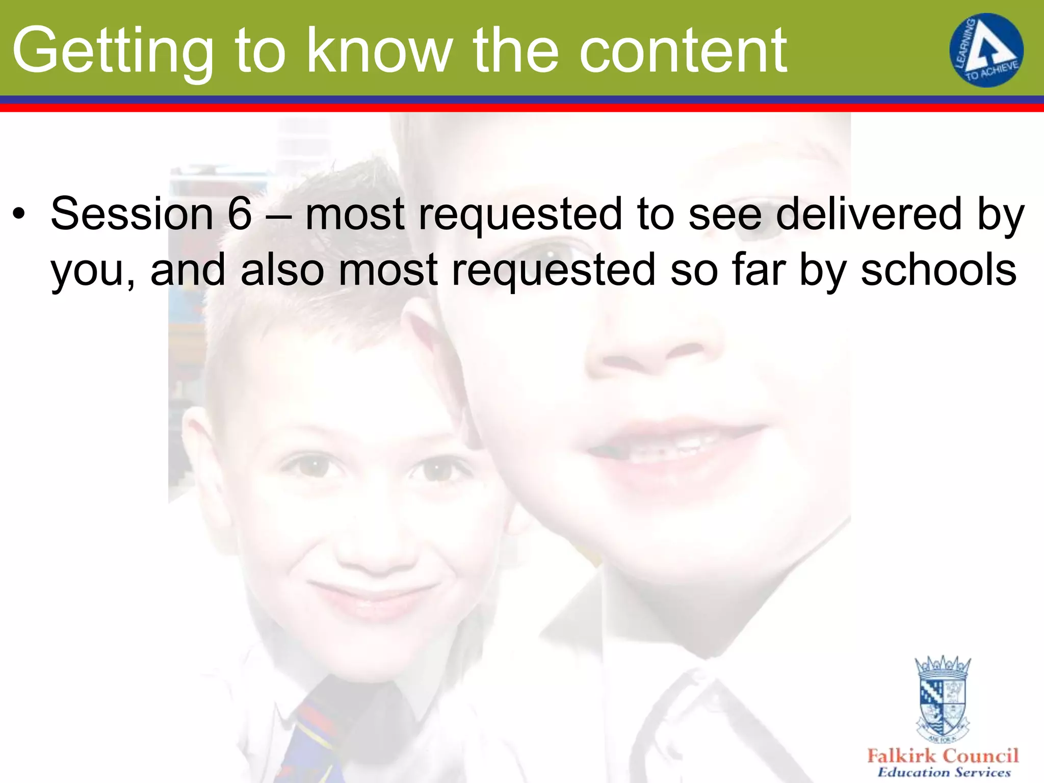 Getting to know the content

• Session 6 – most requested to see delivered by
  you, and also most requested so far by schools
 
