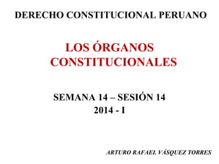 DERECHO CONSTITUCIONAL PERUANO
LOS ÓRGANOS
CONSTITUCIONALES
SEMANA 14 – SESIÓN 14
2014 - I
ARTURO RAFAEL VÁSQUEZ TORRES
 