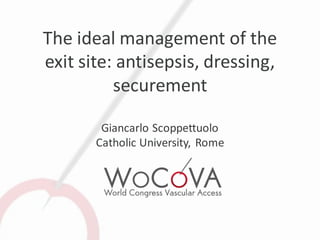 The ideal management of the
exit site: antisepsis, dressing,
          securement

        Giancarlo Scoppettuolo
       Catholic University, Rome
 