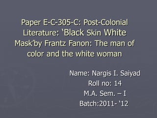 Paper E-C-305-C: Post-Colonial   Literature : ‘Black  Skin  White  Mask’by Frantz   Fanon: The man of color   and the white woman Name: Nargis I. Saiyad Roll no: 14 M.A. Sem. – I Batch:2011- ‘12  