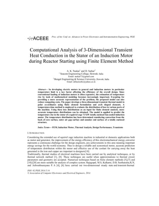 Computational Analysis of 3-Dimensional Transient
Heat Conduction in the Stator of an Induction Motor
during Reactor Starting using Finite Element Method
A. K. Naskar1
and D. Sarkar2
1
Seacom Engineering College, Howrah, India
Email: naskar73@gmail.com
2
Bengal Engineering & Science University, Howrah, India
Email: debasissrkr@yahoo.co.in
Abstract— In developing electric motors in general and induction motors in particular
temperature limit is a key factor affecting the efficiency of the overall design. Since
conventional loading of induction motors is often expensive, the estimation of temperature
rise by tools of mathematical modeling becomes increasingly important. Excepting for
providing a more accurate representation of the problem, the proposed model can also
reduce computing costs. The paper develops a three-dimensional transient thermal model in
polar co-ordinates using finite element formulation and arch shaped elements. A
temperature-time method is employed to evaluate the distribution of loss in various parts of
the machine. Using these loss distributions as an input for finite element analysis, more
accurate temperature distributions can be obtained. The model is applied to predict the
temperature rise in the stator of a squirrel cage 7.5 kW totally enclosed fan-cooled induction
motor. The temperature distribution has been determined considering convection from the
back of core surface, outer air gap surface and annular end surface of a totally enclosed
structure.
Index Terms— FEM, Induction Motor, Thermal Analysis, Design Performance, Transients
I. INTRODUCTION
Considering the extended use of squirrel cage induction machine in industrial or domestic applications both
as motor and generator, the improvement of the energy efficiency of this electromechanical energy converter
represents a continuous challenge for the design engineers, any achievements in this area meaning important
energy savings for the world economy. Thus to design a reliable and economical motor, accurate prediction
of temperature distribution within the motor and effective use of the coolant for carrying away the heat
generated in the iron and copper are important to designers[18].
Traditionally, thermal studies of electrical machines have been carried out by analytical techniques, or by
thermal network method [1], [8]. These techniques are useful when approximations to thermal circuit
parameters and geometry are accepted. Numerical techniques based on finite element methods [5],[7] and
[10]-[20] are more suitable for analysis of complex system. Rajagopal, M.S, Kulkarni, D.B, Seetharamu,K.N,
and Ashwathnarayana P. A [4], [6] have carried out two-dimensional steady state and transient thermal
DOI: 02.PEIE.2014.5.14
© Association of Computer Electronics and Electrical Engineers, 2014
Proc. of Int. Conf. on Advances in Power Electronics and Instrumentation Engineering, PEIE
 