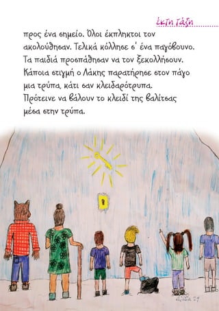 σελίδα 29
έκτη τάξη
προς ένα σηµείο. Όλοι έκπληκτοι τον
ακολούθησαν. Τελικά κόλλησε σ' ένα παγόβουνο.
Τα παιδιά προσπάθησαν να τον ξεκολλήσουν.
Κάποια στιγµή ο Λάκης παρατήρησε στον πάγο
µια τρύπα, κάτι σαν κλειδαρότρυπα.
Πρότεινε να βάλουν το κλειδί της βαλίτσας
µέσα στην τρύπα.
 