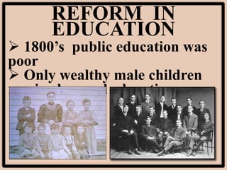 REFORM IN
EDUCATION
 1800’s public education was
poor
 Only wealthy male children
received a good education
 