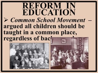 REFORM IN
EDUCATION
 Common School Movement –
argued all children should be
taught in a common place,
regardless of background
 