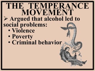 THE TEMPERANCE
MOVEMENT
 Argued that alcohol led to
social problems:
• Violence
• Poverty
• Criminal behavior
 