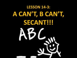 LESSON 14-3:
A CAN’T, B CAN’T,
SECANT!!!
 