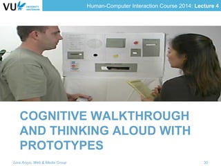 Human-Computer Interaction Course 2014: Lecture 4
COGNITIVE WALKTHROUGH
AND THINKING ALOUD WITH
PROTOTYPES
Lora Aroyo, Web & Media Group 30
 