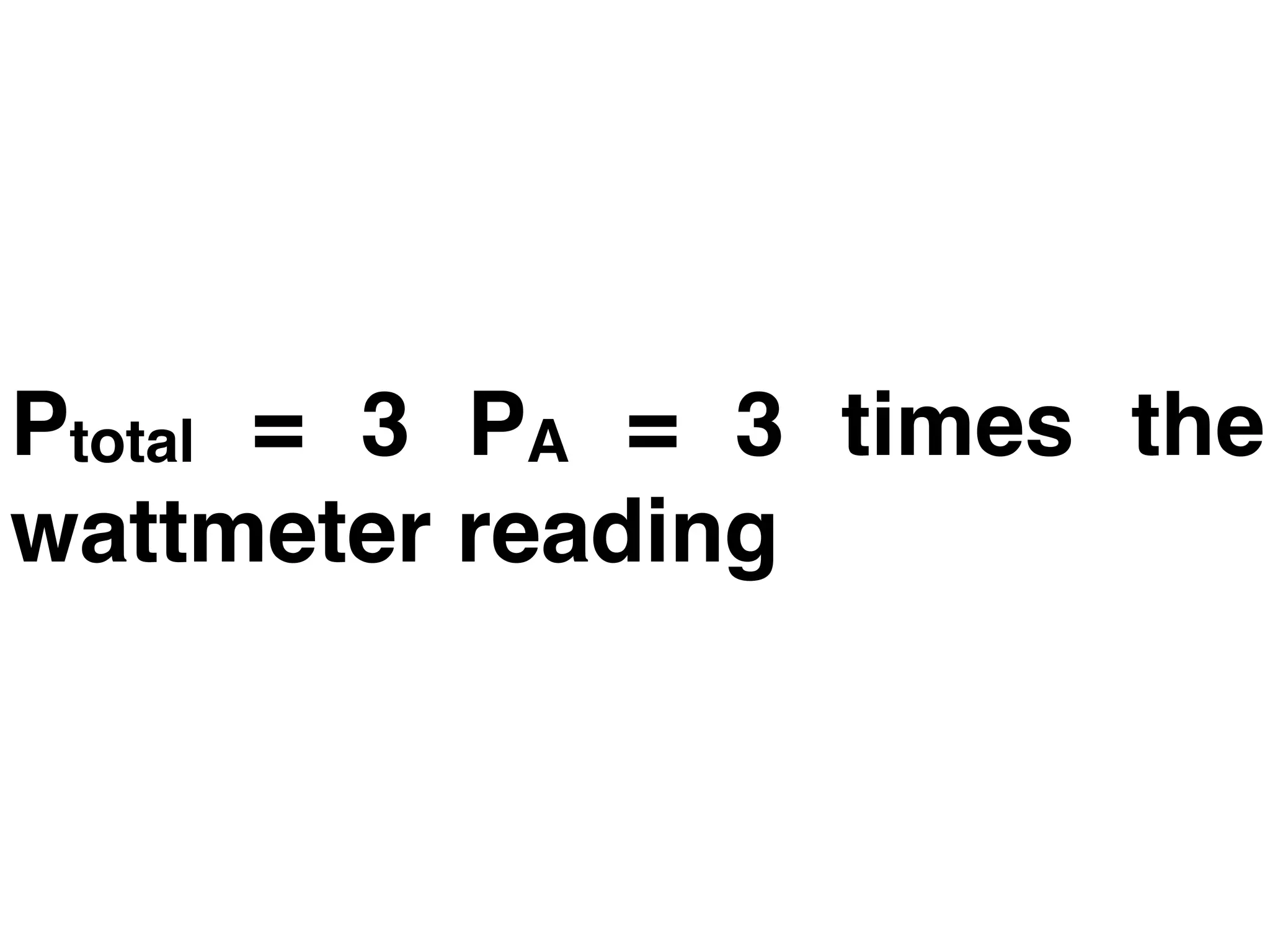 Ptotal = 3 PA = 3 times the
wattmeter reading