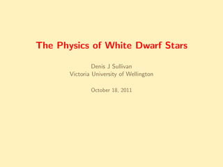 The Physics of White Dwarf Stars

                Denis J Sullivan
       Victoria University of Wellington

               October 18, 2011
 