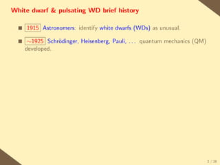 White dwarf & pulsating WD brief history

  s   1915 Astronomers: identify white dwarfs (WDs) as unusual.

  s    ∼1925 Schr¨dinger, Heisenberg, Pauli, . . . quantum mechanics (QM)
                 o
      developed.




                                                                            2 / 28
 