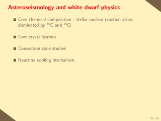 Asteroseismology and white dwarf physics

 s   Core chemical composition - stellar nuclear reaction ashes
     dominated by 12 C and 16 O.

 s   Core crystallization

 s   Convection zone studies

 s   Neutrino cooling mechanism




                                                                  25 / 28
 