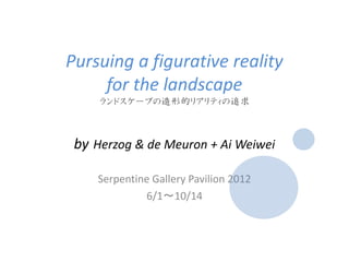 Pursuing a figurative reality
for the landscape
ランドスケープの造形的リアリティの追求
by Herzog & de Meuron + Ai Weiwei
Serpentine Gallery Pavilion 2012
6/1～10/14
 