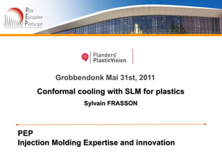 Grobbendonk Mai 31st, 2011
     Conformal cooling with SLM for plastics
                 Sylvain FRASSON



PEP
Injection Molding Expertise and innovation
 