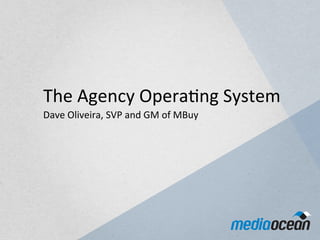  

The	
  Agency	
  Opera.ng	
  System	
  	
  
Dave	
  Oliveira,	
  SVP	
  and	
  GM	
  of	
  MBuy	
  
 