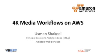 4K Media Workflows on AWS
Usman Shakeel
Principal Solutions Architect Lead (M&E)
Amazon Web Services
 