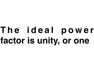 The ideal power
factor is unity, or one
 