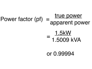 true power
Power factor (pf) =



                 apparent power



                 1.5kW
                 =



                1.5009 kVA

                 or 0.99994
 