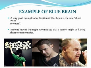 EXAMPLE OF BLUE BRAIN
 A very good example of utilization of blue brain is the case "short
term
memory".
 In some movies we might have noticed that a person might be having
short term memories.
 