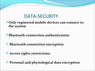Only registered mobile devices can connect to
the system
Bluetooth connection authentication
 Bluetooth connection encryption
 Access rights restrictions
 Personal and physiological data encryption
DATA-SECURITY
 