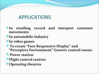 In retailing record and interpret customer
movements
In automobile industry
In video games
 To create “Face Responsive Display” and
“Perceptive Environment” Generic control rooms
 Power station
Flight control centres
Operating theatres
APPLICATIONS
 