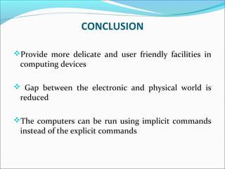 CONCLUSION
Provide more delicate and user friendly facilities in
computing devices
 Gap between the electronic and physical world is
reduced
The computers can be run using implicit commands
instead of the explicit commands
 