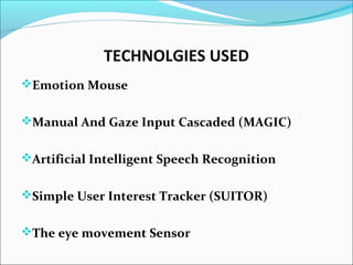TECHNOLGIES USED
Emotion Mouse
Manual And Gaze Input Cascaded (MAGIC)
Artificial Intelligent Speech Recognition
Simple User Interest Tracker (SUITOR)
The eye movement Sensor
 