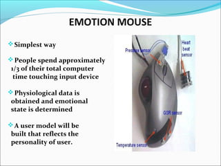 EMOTION MOUSE
Simplest way
People spend approximately
1/3 of their total computer
time touching input device
Physiological data is
obtained and emotional
state is determined
A user model will be
built that reflects the
personality of user.
 