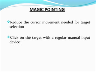 MAGIC POINTING
Reduce the cursor movement needed for target
selection
Click on the target with a regular manual input
device
 
