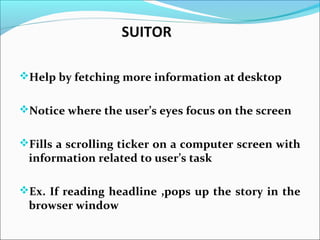 SUITOR
Help by fetching more information at desktop
Notice where the user’s eyes focus on the screen
Fills a scrolling ticker on a computer screen with
information related to user’s task
Ex. If reading headline ,pops up the story in the
browser window
 