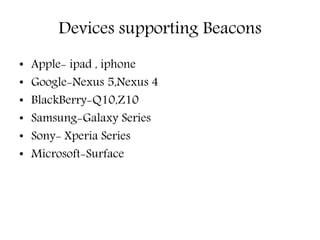 Devices supporting Beacons
• Apple- ipad , iphone
• Google-Nexus 5,Nexus 4
• BlackBerry-Q10,Z10
• Samsung-Galaxy Series
• Sony- Xperia Series
• Microsoft-Surface
 