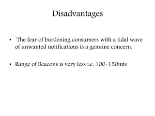Disadvantages
• The fear of burdening consumers with a tidal wave
of unwanted notifications is a genuine concern.
• Range of Beacons is very less i.e. 100-150mts
 