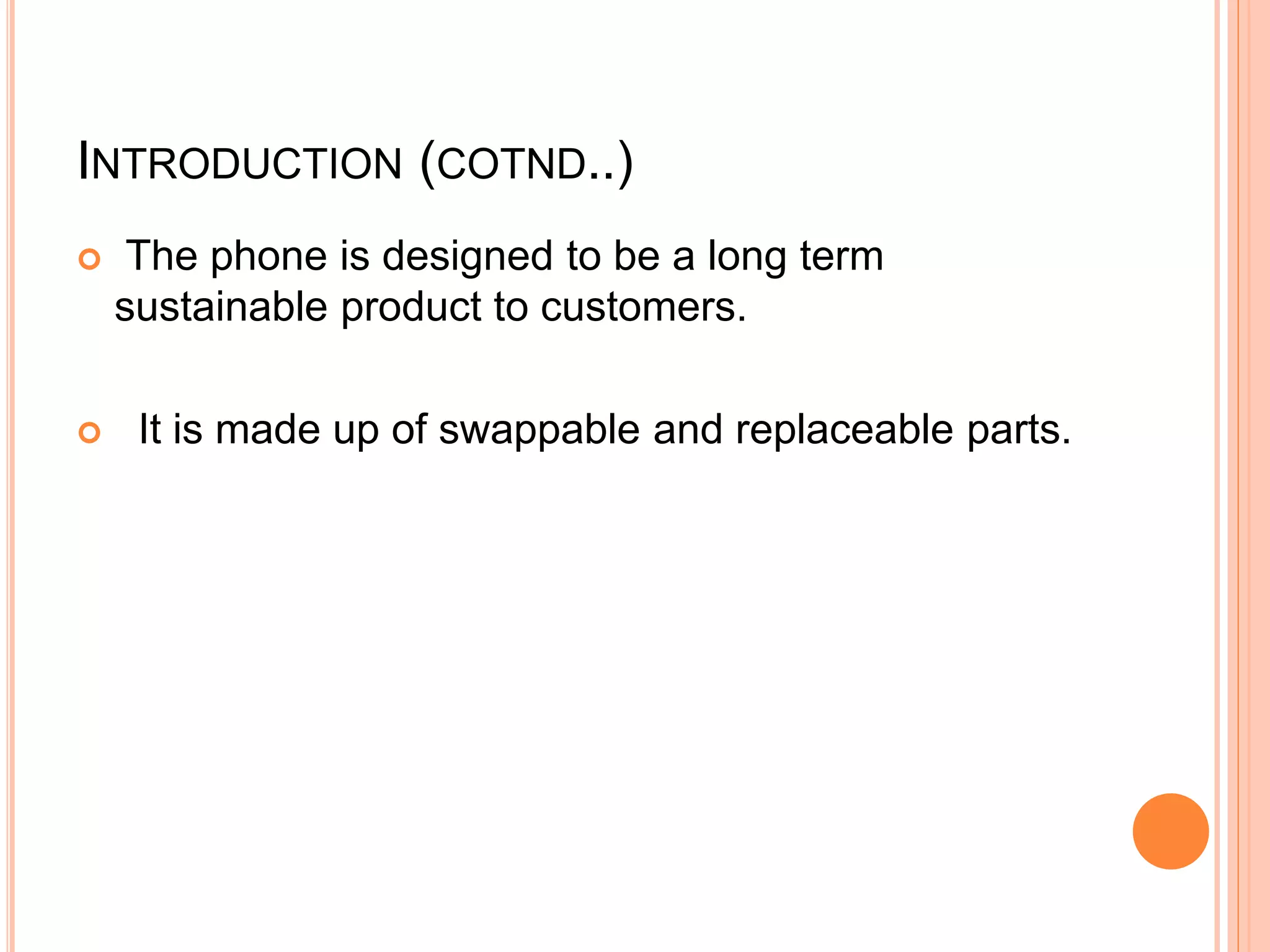 INTRODUCTION (COTND..)
 The phone is designed to be a long term
sustainable product to customers.
 It is made up of swappable and replaceable parts.
 