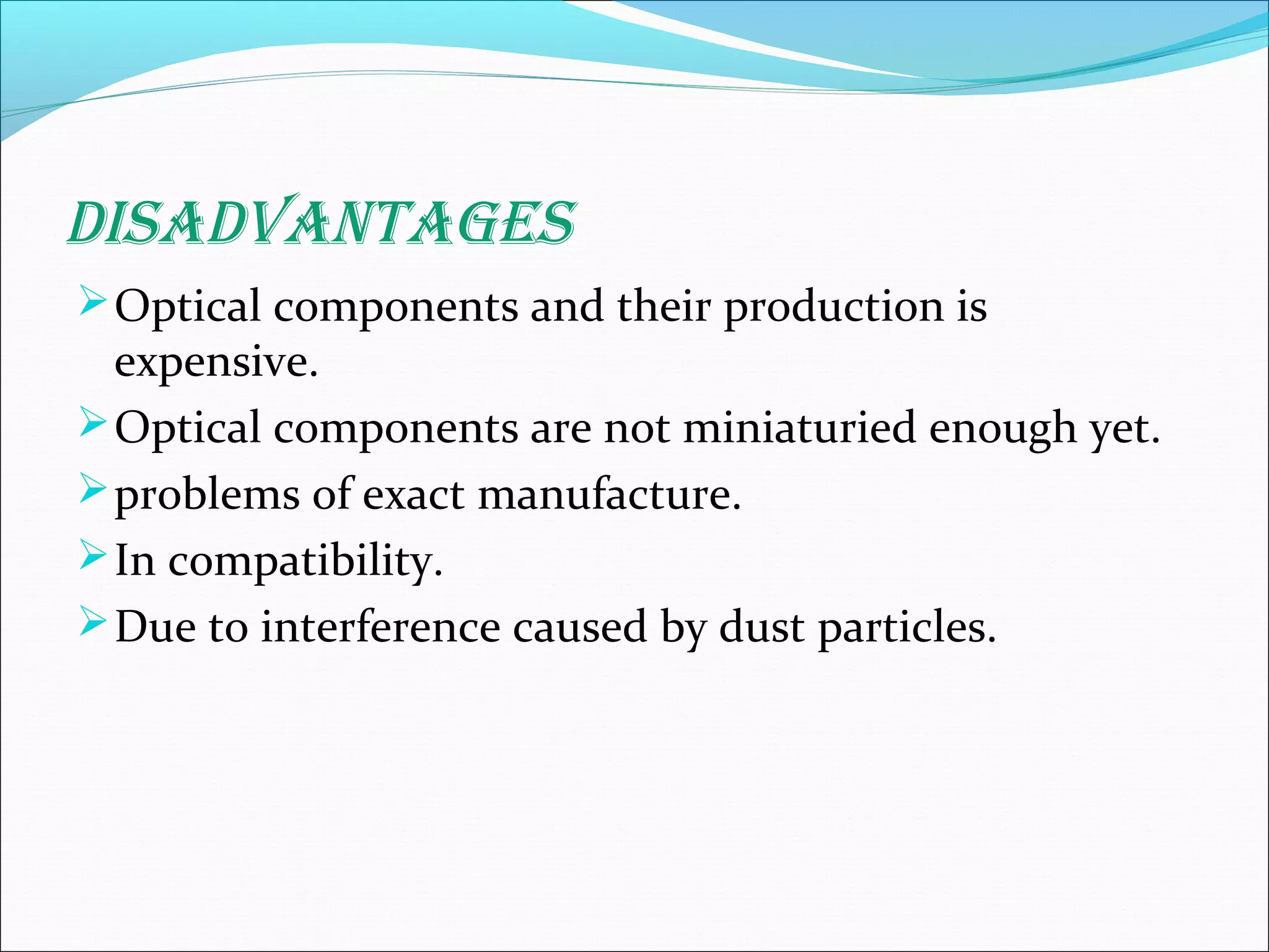 disAdvAntAges
Optical components and their production is
expensive.
Optical components are not miniaturied enough yet.
problems of exact manufacture.
In compatibility.
Due to interference caused by dust particles.
 
