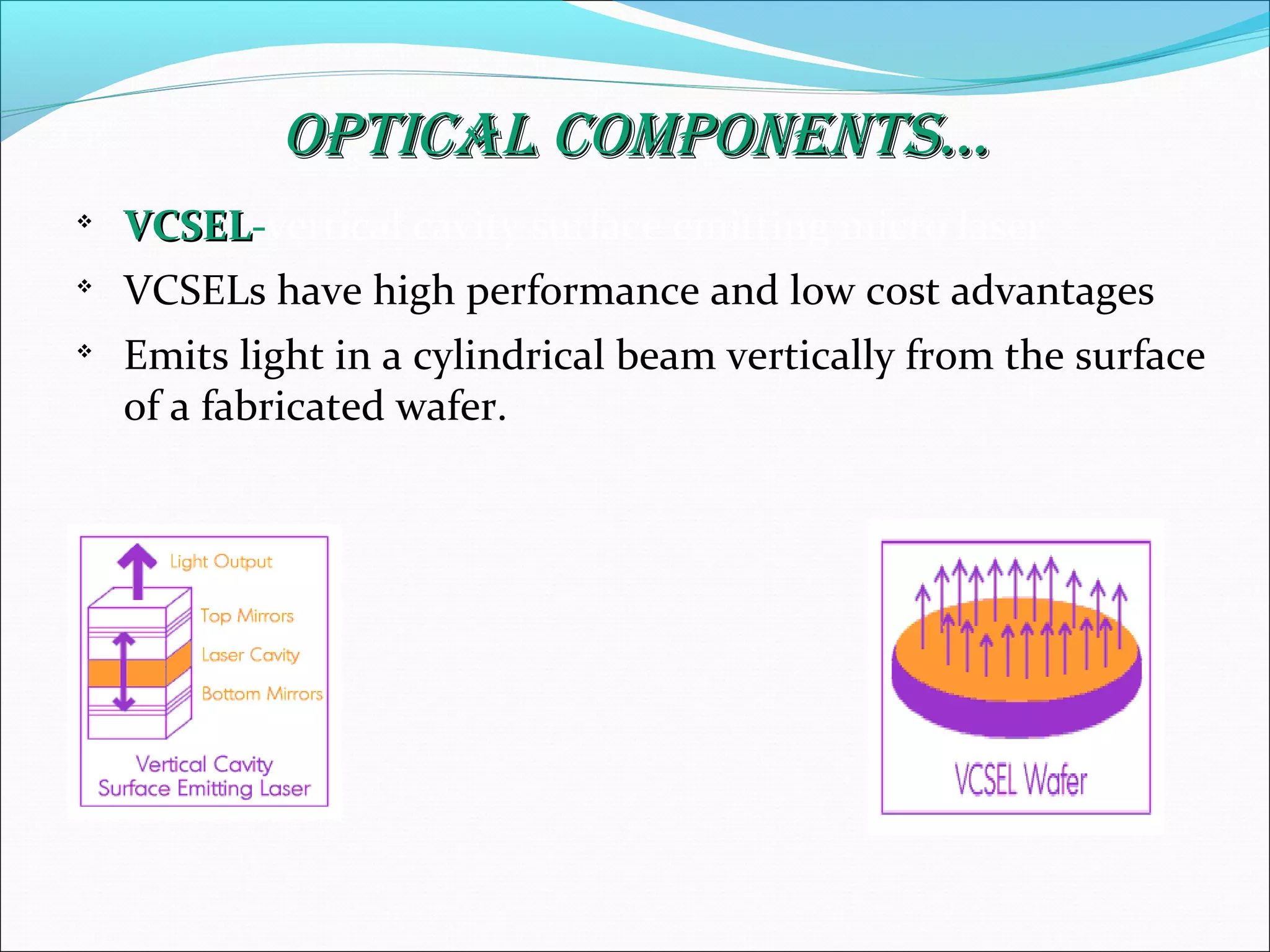 Optical cOmpOnents...Optical cOmpOnents...

VCSELVCSEL-vertical cavity surface emitting micro laser

VCSELs have high performance and low cost advantages

Emits light in a cylindrical beam vertically from the surface
of a fabricated wafer.
 