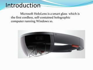 Introduction
Microsoft HoloLens is a smart glass which is
the first cordless, self-contained holographic
computer running Windows 10.
 