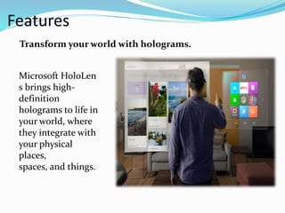 Features
Microsoft HoloLen
s brings high-
definition
holograms to life in
your world, where
they integrate with
your physical
places,
spaces, and things.
Transform your world with holograms.
 