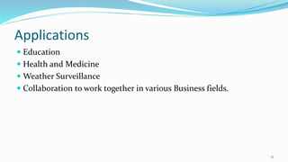 Applications
 Education
 Health and Medicine
 Weather Surveillance
 Collaboration to work together in various Business fields.
17
 