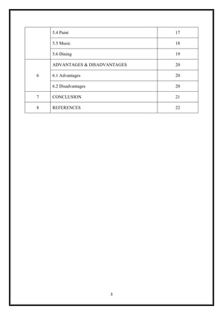 3
5.4 Paint 17
5.5 Music 18
5.6 Dining 19
6
ADVANTAGES & DISADVANTAGES 20
6.1 Advantages 20
6.2 Disadvantages 20
7 CONCLUSION 21
8 REFERENCES 22
 